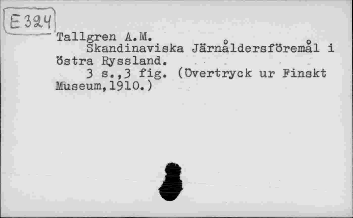 ﻿езач
' Tallgren A.M.	0	Q
Skandinaviska Järnaldersföremal 1 östra Ryssland.
3 s.,3 fig. (Overtryck ur Finskt Museum,1910.)